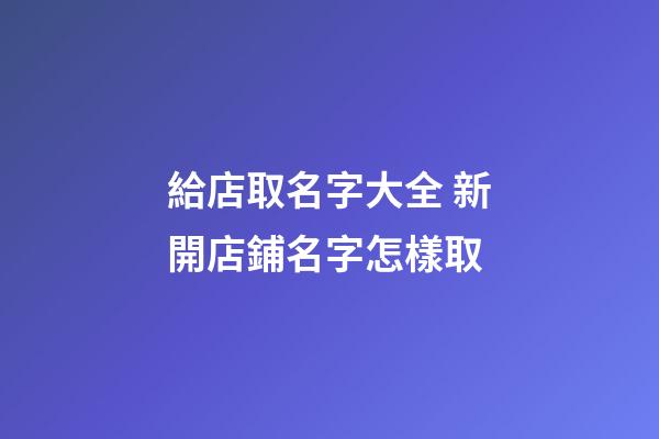 給店取名字大全 新開店鋪名字怎樣取-第1張-店鋪起名-玄機派